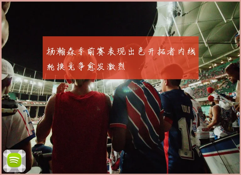 杨瀚森季前赛表现出色开拓者内线轮换竞争愈发激烈