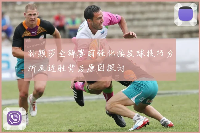 孙颖莎全锦赛前强化接发球技巧分析及连胜背后原因探讨
