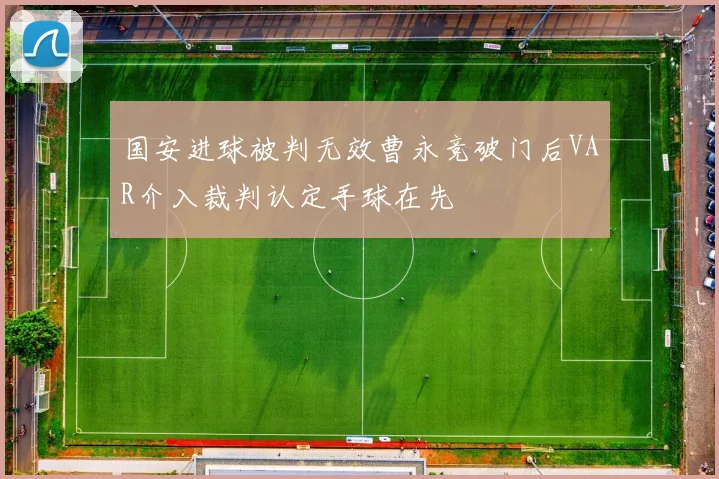 国安进球被判无效曹永竞破门后VAR介入裁判认定手球在先