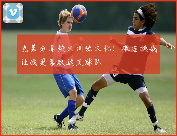 克莱分享热火训练文化：艰苦挑战让我更喜欢这支球队