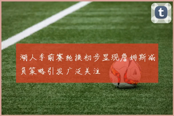 湖人季前赛轮换初步显现詹姆斯减负策略引发广泛关注